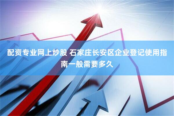配资专业网上炒股 石家庄长安区企业登记使用指南一般需要多久