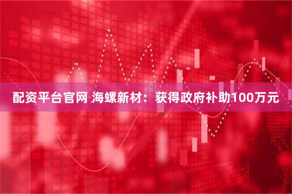 配资平台官网 海螺新材：获得政府补助100万元