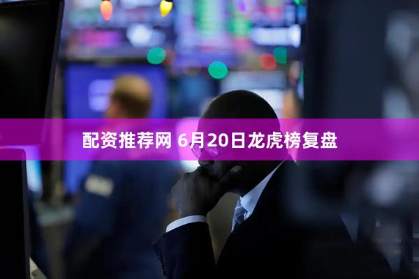 配资推荐网 6月20日龙虎榜复盘