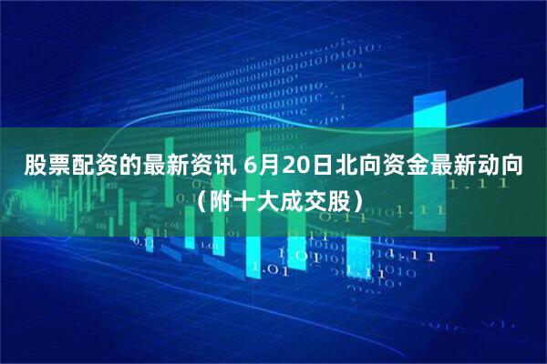 股票配资的最新资讯 6月20日北向资金最新动向（附十大成交股）