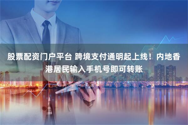 股票配资门户平台 跨境支付通明起上线！内地香港居民输入手机号即可转账