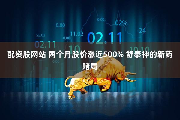 配资股网站 两个月股价涨近500% 舒泰神的新药赌局