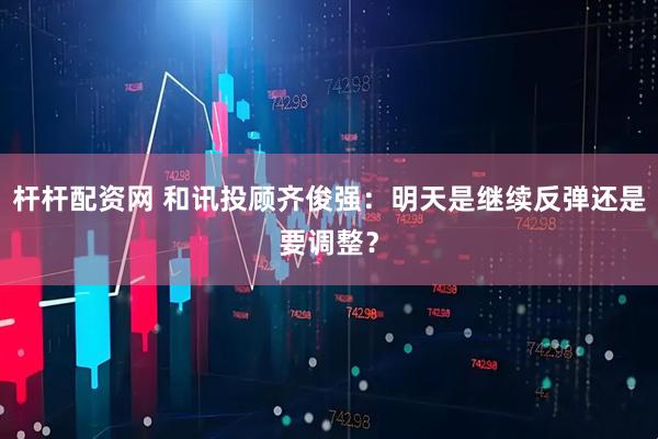 杆杆配资网 和讯投顾齐俊强：明天是继续反弹还是要调整？