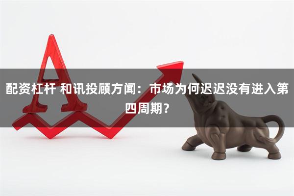 配资杠杆 和讯投顾方闻：市场为何迟迟没有进入第四周期？