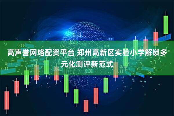 高声誉网络配资平台 郑州高新区实验小学解锁多元化测评新范式