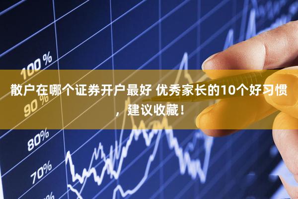 散户在哪个证券开户最好 优秀家长的10个好习惯，建议收藏！