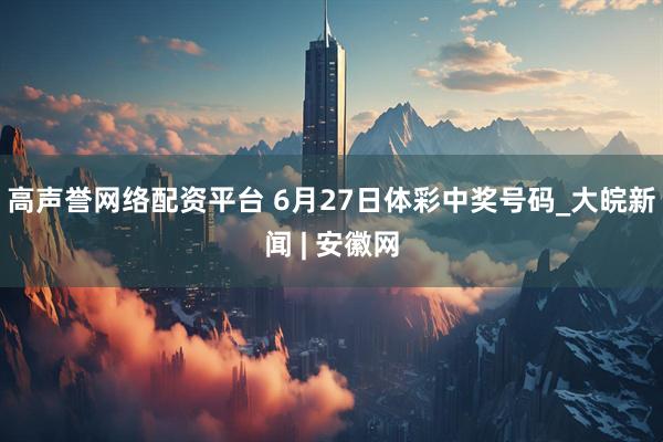 高声誉网络配资平台 6月27日体彩中奖号码_大皖新闻 | 安徽网
