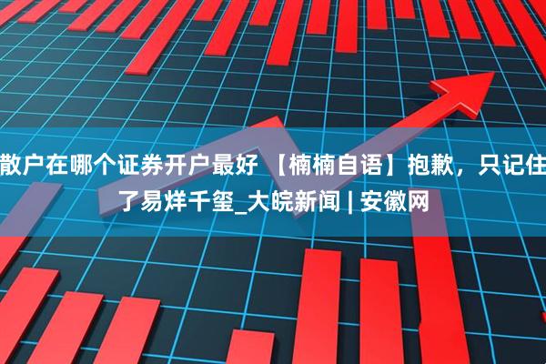 散户在哪个证券开户最好 【楠楠自语】抱歉，只记住了易烊千玺_大皖新闻 | 安徽网