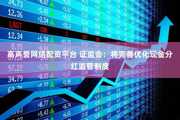 高声誉网络配资平台 证监会：将完善优化现金分红监管制度