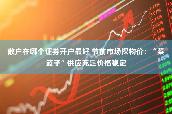 散户在哪个证券开户最好 节前市场探物价：“菜篮子”供应充足价格稳定