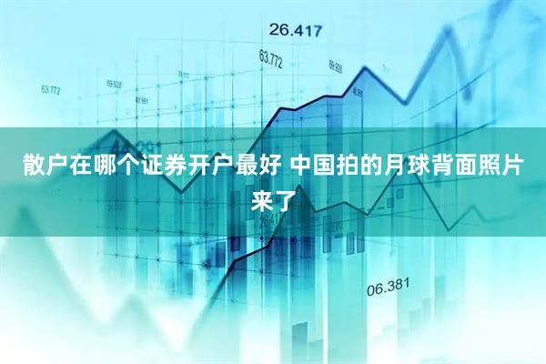 散户在哪个证券开户最好 中国拍的月球背面照片来了