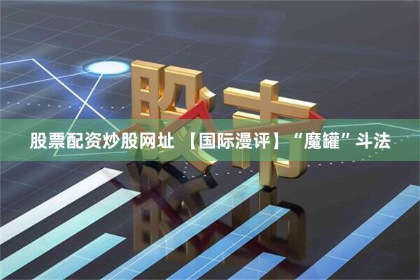股票配资炒股网址 【国际漫评】“魔罐”斗法