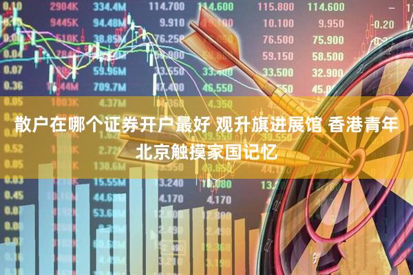 散户在哪个证券开户最好 观升旗进展馆 香港青年北京触摸家国记忆