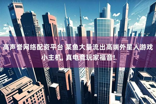 高声誉网络配资平台 某鱼大量流出高端外星人游戏小主机, 真电竞玩家福音!