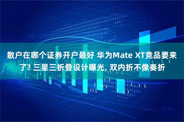 散户在哪个证券开户最好 华为Mate XT竞品要来了? 三星三折叠设计曝光, 双内折不像奏折