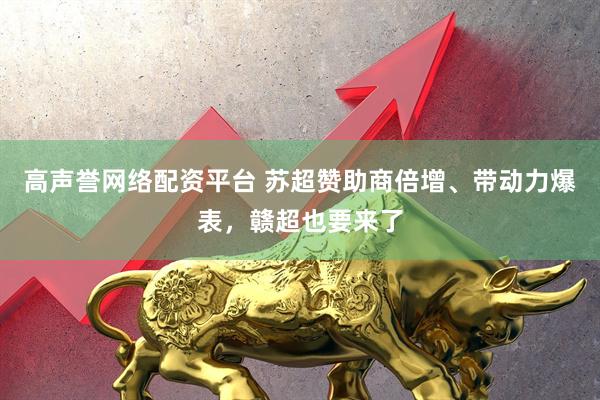 高声誉网络配资平台 苏超赞助商倍增、带动力爆表，赣超也要来了