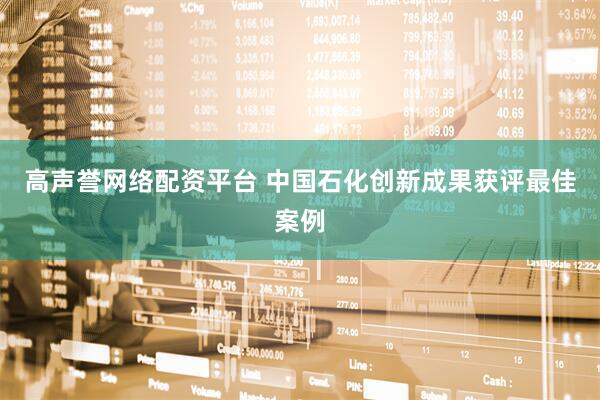 高声誉网络配资平台 中国石化创新成果获评最佳案例