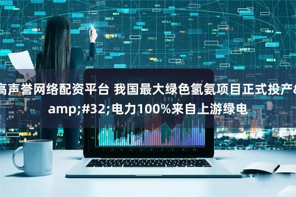 高声誉网络配资平台 我国最大绿色氢氨项目正式投产&#32;电力100%来自上游绿电
