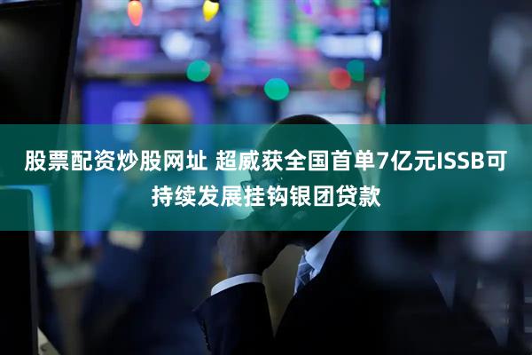 股票配资炒股网址 超威获全国首单7亿元ISSB可持续发展挂钩银团贷款