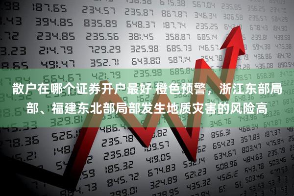 散户在哪个证券开户最好 橙色预警，浙江东部局部、福建东北部局部发生地质灾害的风险高