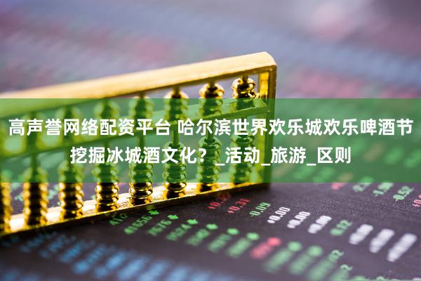 高声誉网络配资平台 哈尔滨世界欢乐城欢乐啤酒节挖掘冰城酒文化？_活动_旅游_区则