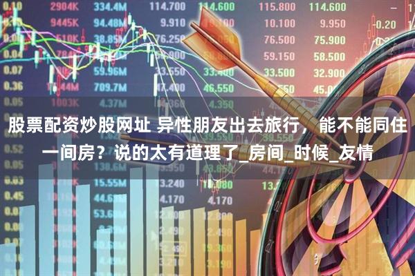 股票配资炒股网址 异性朋友出去旅行，能不能同住一间房？说的太有道理了_房间_时候_友情