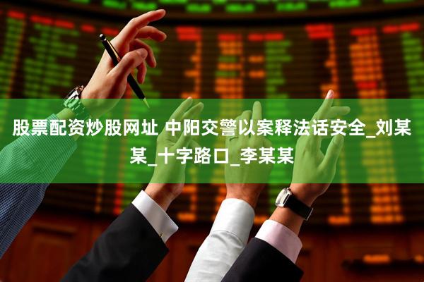 股票配资炒股网址 中阳交警以案释法话安全_刘某某_十字路口_李某某