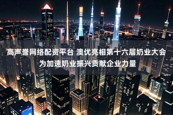高声誉网络配资平台 澳优亮相第十六届奶业大会 为加速奶业振兴贡献企业力量