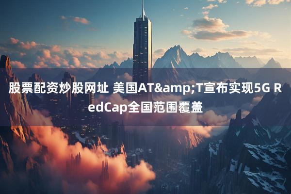 股票配资炒股网址 美国AT&T宣布实现5G RedCap全国范围覆盖