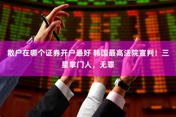 散户在哪个证券开户最好 韩国最高法院宣判！三星掌门人，无罪